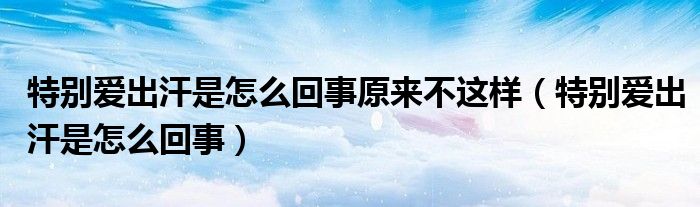 特別愛出汗是怎么回事原來不這樣（特別愛出汗是怎么回事）