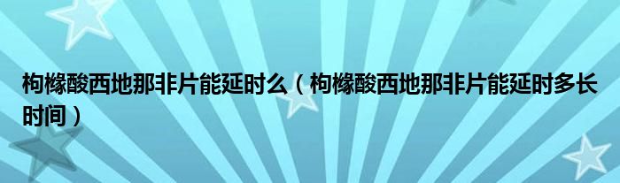 枸櫞酸西地那非片能延時(shí)么（枸櫞酸西地那非片能延時(shí)多長(zhǎng)時(shí)間）