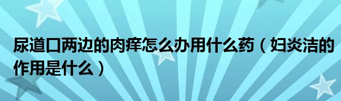 尿道口兩邊的肉癢怎么辦用什么藥（婦炎潔的作用是什么）