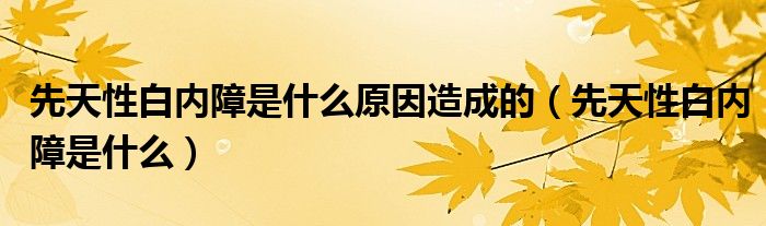 先天性白內(nèi)障是什么原因造成的（先天性白內(nèi)障是什么）