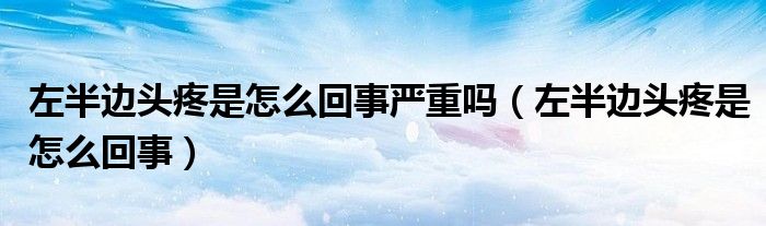 左半邊頭疼是怎么回事嚴(yán)重嗎（左半邊頭疼是怎么回事）