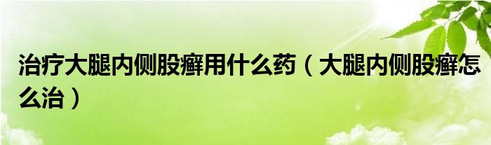 治療大腿內(nèi)側(cè)股癬用什么藥（大腿內(nèi)側(cè)股癬怎么治）