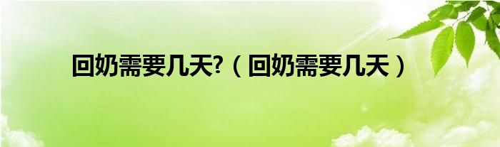 回奶需要幾天?（回奶需要幾天）