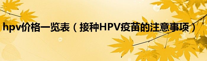 hpv價(jià)格一覽表（接種HPV疫苗的注意事項(xiàng)）