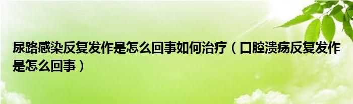 尿路感染反復(fù)發(fā)作是怎么回事如何治療（口腔潰瘍反復(fù)發(fā)作是怎么回事）