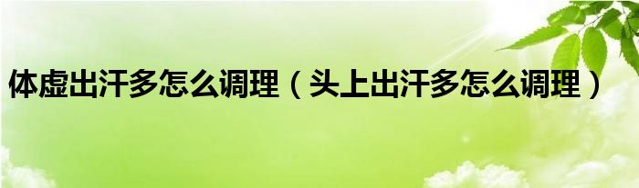 體虛出汗多怎么調理（頭上出汗多怎么調理）