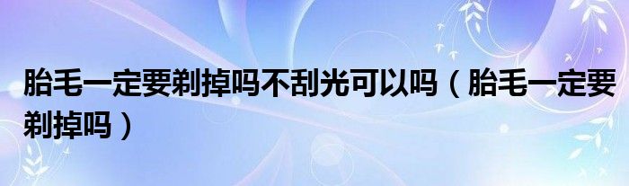 胎毛一定要剃掉嗎不刮光可以嗎（胎毛一定要剃掉嗎）