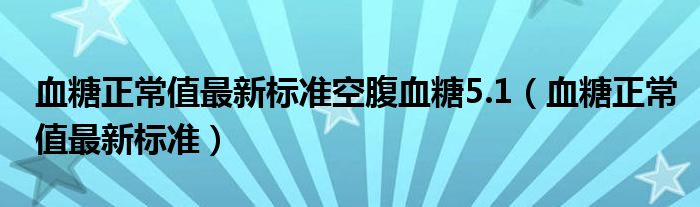 血糖正常值最新標準空腹血糖5.1（血糖正常值最新標準）