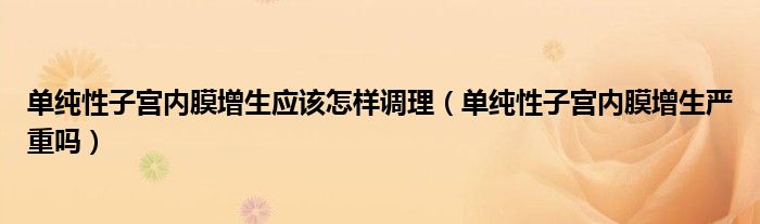 單純性子宮內(nèi)膜增生應(yīng)該怎樣調(diào)理（單純性子宮內(nèi)膜增生嚴(yán)重嗎）