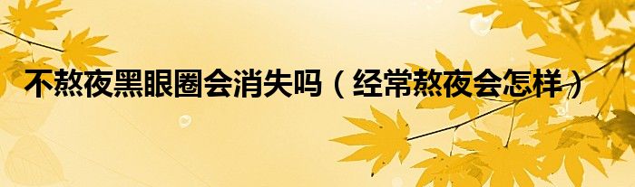 不熬夜黑眼圈會(huì)消失嗎（經(jīng)常熬夜會(huì)怎樣）