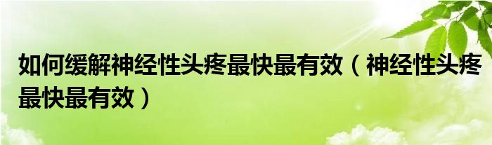 如何緩解神經(jīng)性頭疼最快最有效（神經(jīng)性頭疼最快最有效）