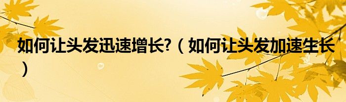 如何讓頭發(fā)迅速增長?（如何讓頭發(fā)加速生長）