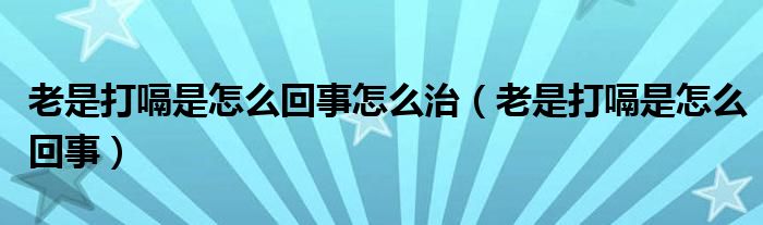 老是打嗝是怎么回事怎么治（老是打嗝是怎么回事）