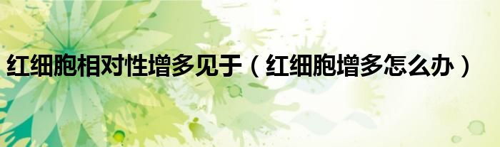 紅細(xì)胞相對(duì)性增多見(jiàn)于（紅細(xì)胞增多怎么辦）