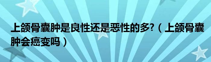 上頜骨囊腫是良性還是惡性的多?（上頜骨囊腫會癌變嗎）