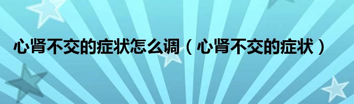 心腎不交的癥狀怎么調(diào)（心腎不交的癥狀）