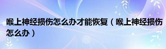 喉上神經(jīng)損傷怎么辦才能恢復（喉上神經(jīng)損傷怎么辦）