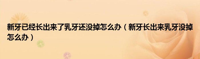 新牙已經(jīng)長出來了乳牙還沒掉怎么辦（新牙長出來乳牙沒掉怎么辦）