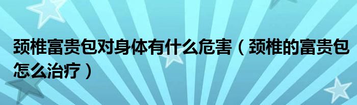 頸椎富貴包對身體有什么危害（頸椎的富貴包怎么治療）