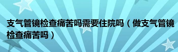 支氣管鏡檢查痛苦嗎需要住院嗎（做支氣管鏡檢查痛苦嗎）