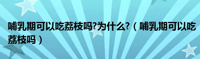 哺乳期可以吃荔枝嗎?為什么?（哺乳期可以吃荔枝嗎）