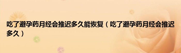 吃了避孕藥月經(jīng)會(huì)推遲多久能恢復(fù)（吃了避孕藥月經(jīng)會(huì)推遲多久）