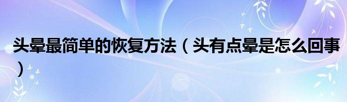 頭暈最簡(jiǎn)單的恢復(fù)方法（頭有點(diǎn)暈是怎么回事）