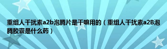 重組人干擾素a2b泡騰片是干嘛用的（重組人干擾素a2B泡騰膠囊是什么藥）