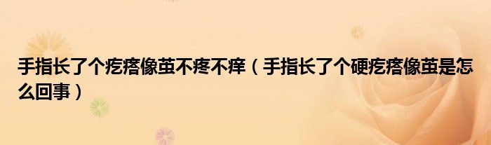 手指長了個疙瘩像繭不疼不癢（手指長了個硬疙瘩像繭是怎么回事）