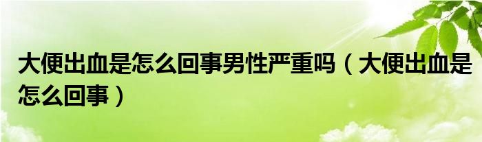 大便出血是怎么回事男性嚴(yán)重嗎（大便出血是怎么回事）