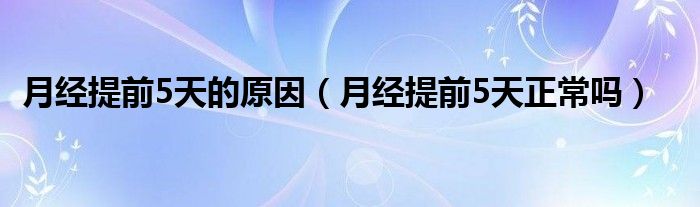 月經(jīng)提前5天的原因（月經(jīng)提前5天正常嗎）