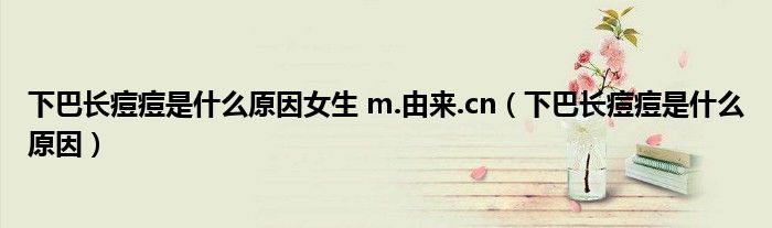 下巴長(zhǎng)痘痘是什么原因女生 m.由來(lái).cn（下巴長(zhǎng)痘痘是什么原因）