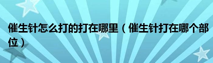 催生針怎么打的打在哪里（催生針打在哪個(gè)部位）