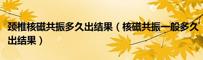 頸椎核磁共振多久出結果（核磁共振一般多久出結果）