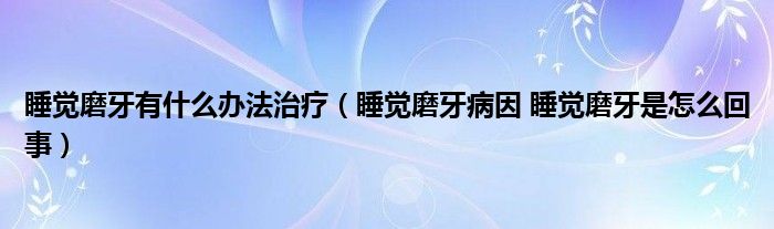 睡覺磨牙有什么辦法治療（睡覺磨牙病因 睡覺磨牙是怎么回事）