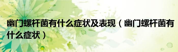 幽門螺桿菌有什么癥狀及表現（幽門螺桿菌有什么癥狀）