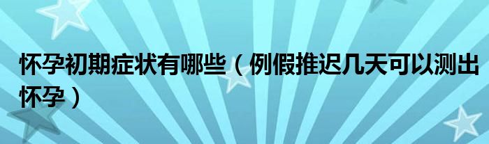 懷孕初期癥狀有哪些（例假推遲幾天可以測出懷孕）