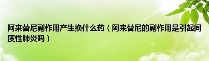 阿來(lái)替尼副作用產(chǎn)生換什么藥（阿來(lái)替尼的副作用是引起間質(zhì)性肺炎嗎）