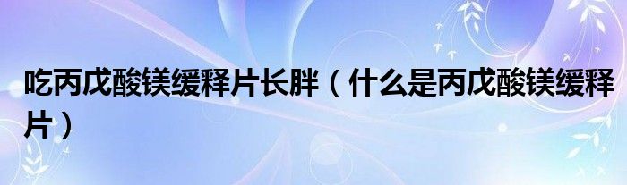 吃丙戊酸鎂緩釋片長胖（什么是丙戊酸鎂緩釋片）