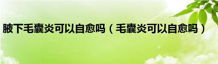 腋下毛囊炎可以自愈嗎（毛囊炎可以自愈嗎）