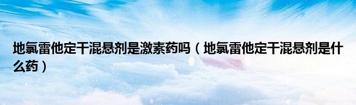 地氯雷他定干混懸劑是激素藥嗎（地氯雷他定干混懸劑是什么藥）