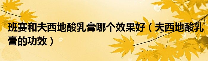 班賽和夫西地酸乳膏哪個(gè)效果好（夫西地酸乳膏的功效）