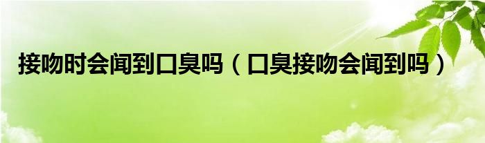 接吻時會聞到口臭嗎（口臭接吻會聞到嗎）