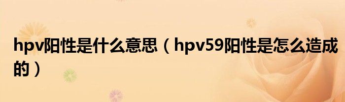 hpv陽性是什么意思（hpv59陽性是怎么造成的）