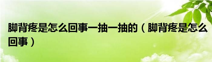 腳背疼是怎么回事一抽一抽的（腳背疼是怎么回事）