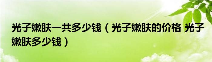 光子嫩膚一共多少錢（光子嫩膚的價格 光子嫩膚多少錢）