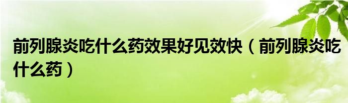 前列腺炎吃什么藥效果好見效快（前列腺炎吃什么藥）