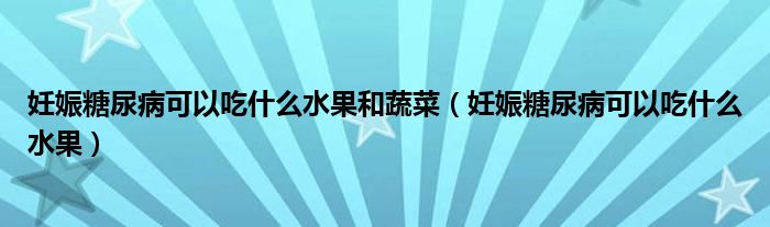 妊娠糖尿病可以吃什么水果和蔬菜（妊娠糖尿病可以吃什么水果）