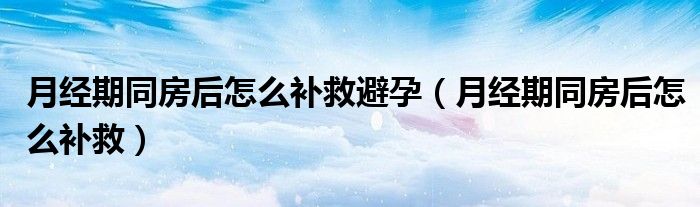 月經(jīng)期同房后怎么補(bǔ)救避孕（月經(jīng)期同房后怎么補(bǔ)救）