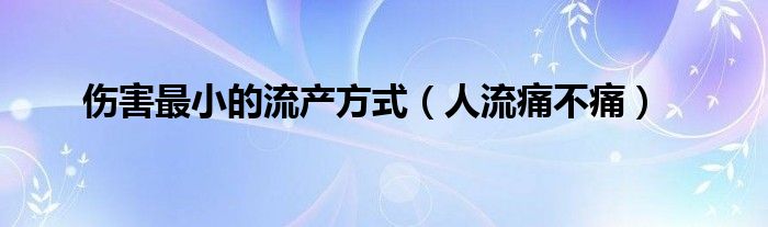 傷害最小的流產(chǎn)方式（人流痛不痛）